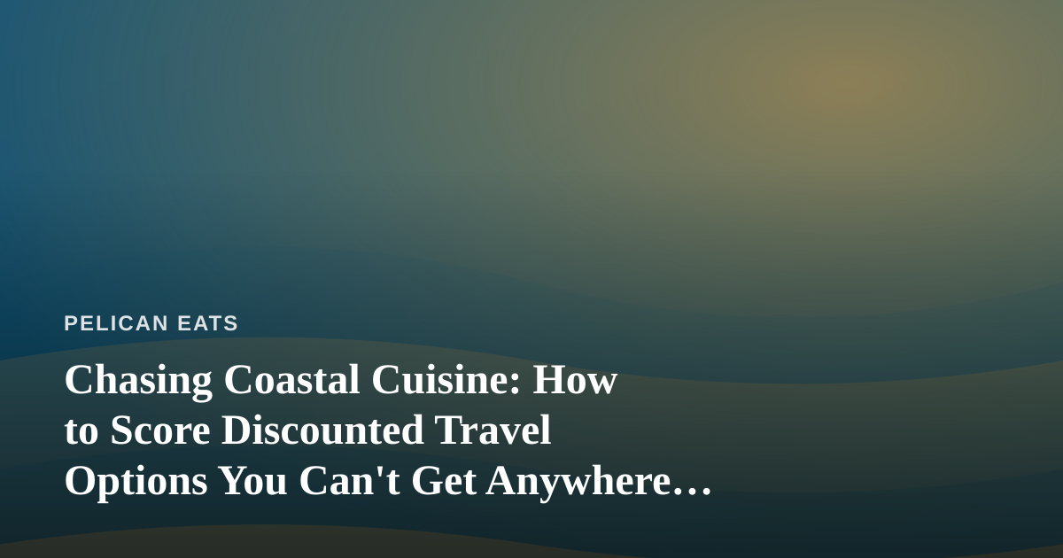 Chasing Coastal Cuisine: How to Score Discounted Travel Options You Can’t Get Anywhere Else