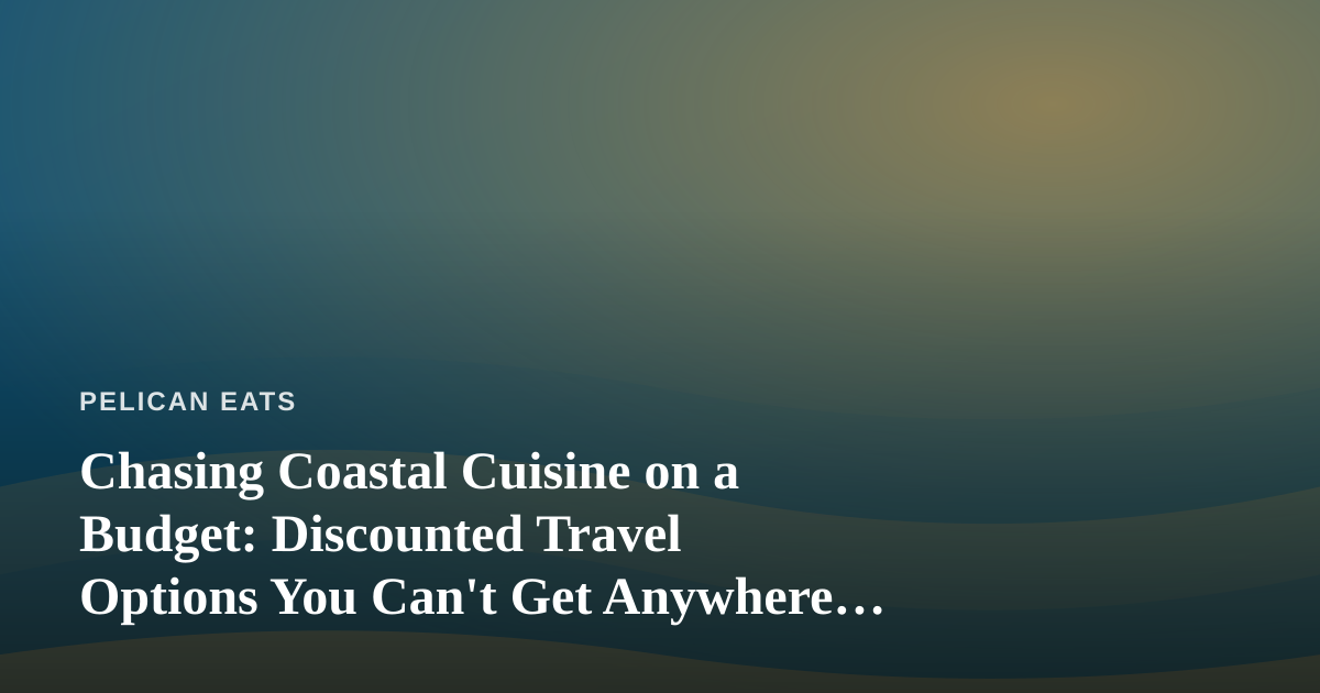 Chasing Coastal Cuisine on a Budget: Discounted Travel Options You Can’t Get Anywhere Else
