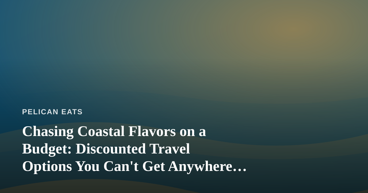 Chasing Coastal Flavors on a Budget: Discounted Travel Options You Can’t Get Anywhere Else