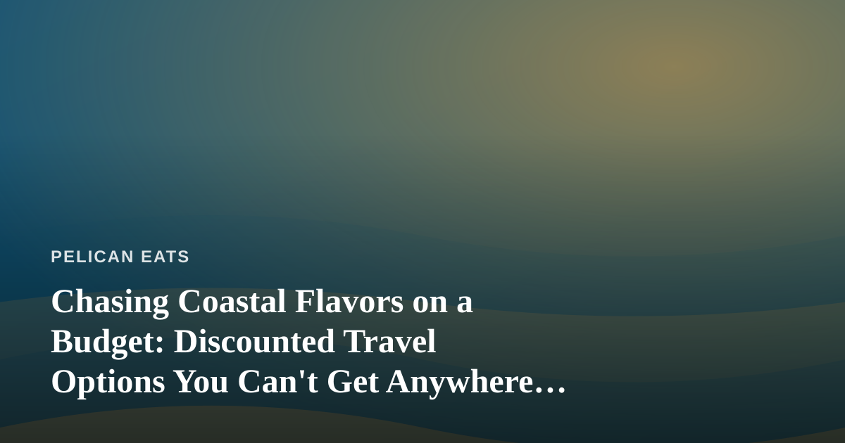 Chasing Coastal Flavors on a Budget: Discounted Travel Options You Can’t Get Anywhere Else