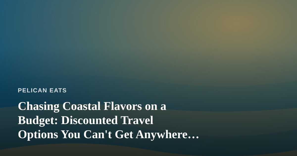 Chasing Coastal Flavors on a Budget: Discounted Travel Options You Can’t Get Anywhere Else