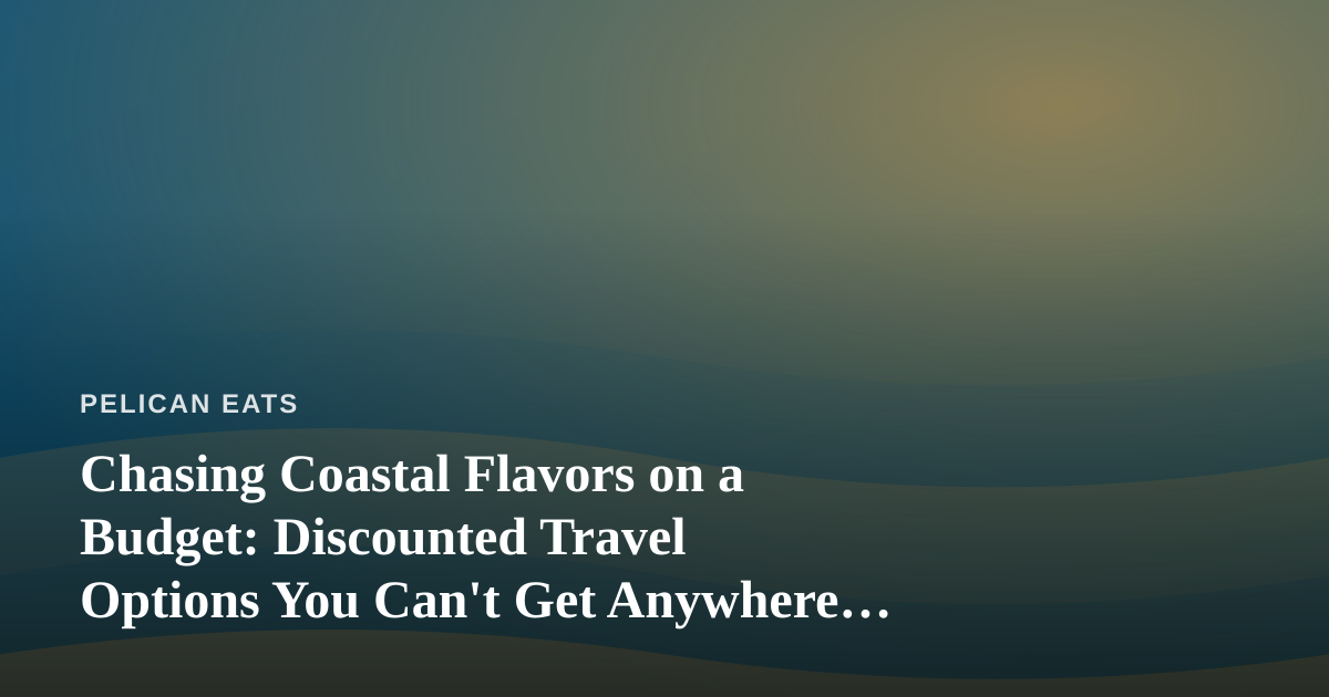 Chasing Coastal Flavors on a Budget: Discounted Travel Options You Can’t Get Anywhere Else