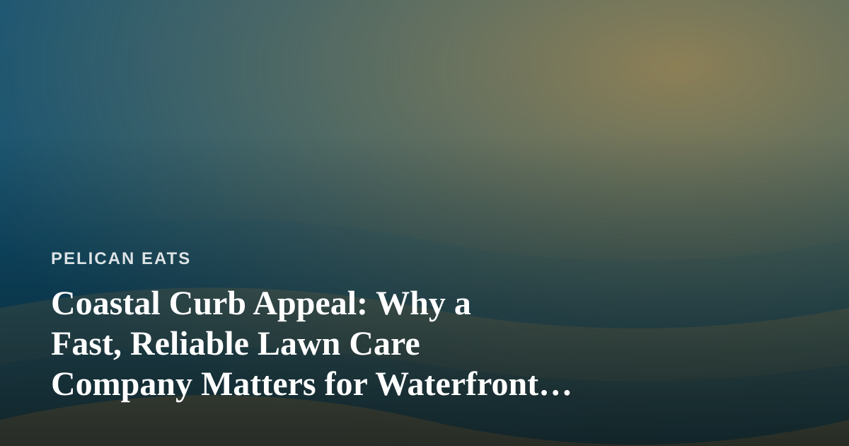 Coastal Curb Appeal: Why a Fast, Reliable Lawn Care Company Matters for Waterfront Homes