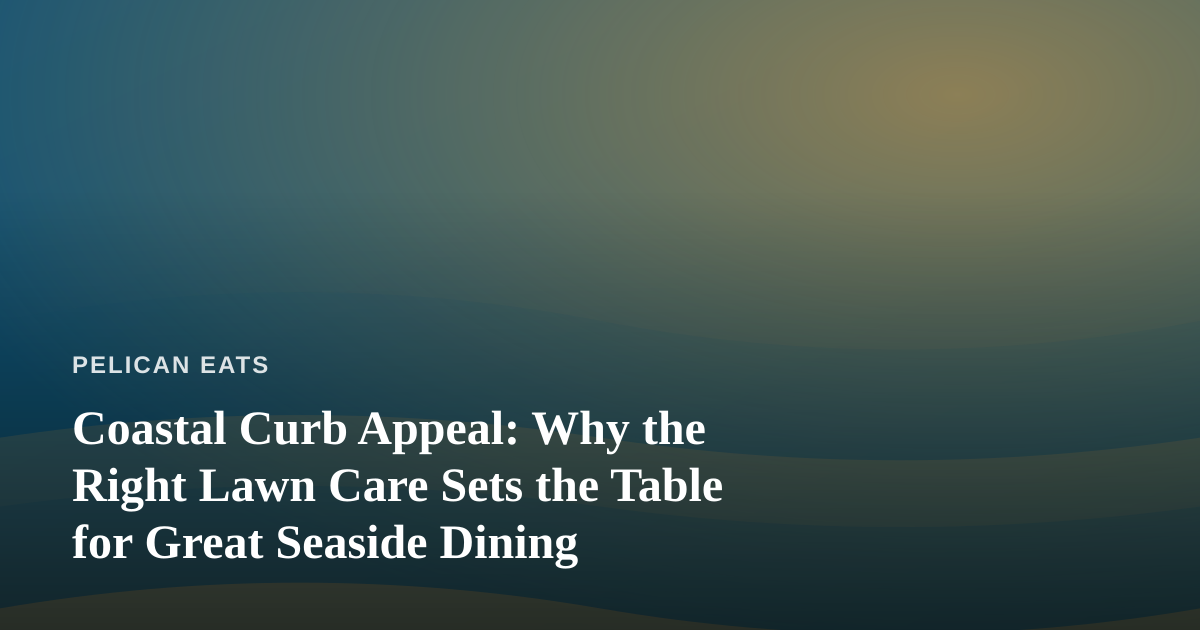 Coastal Curb Appeal: Why the Right Lawn Care Sets the Table for Great Seaside Dining