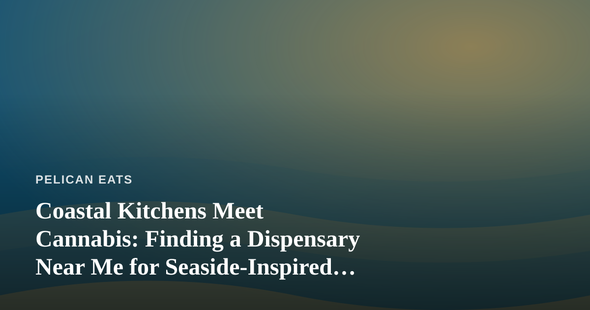 Coastal Kitchens Meet Cannabis: Finding a Dispensary Near Me for Seaside-Inspired Pairings