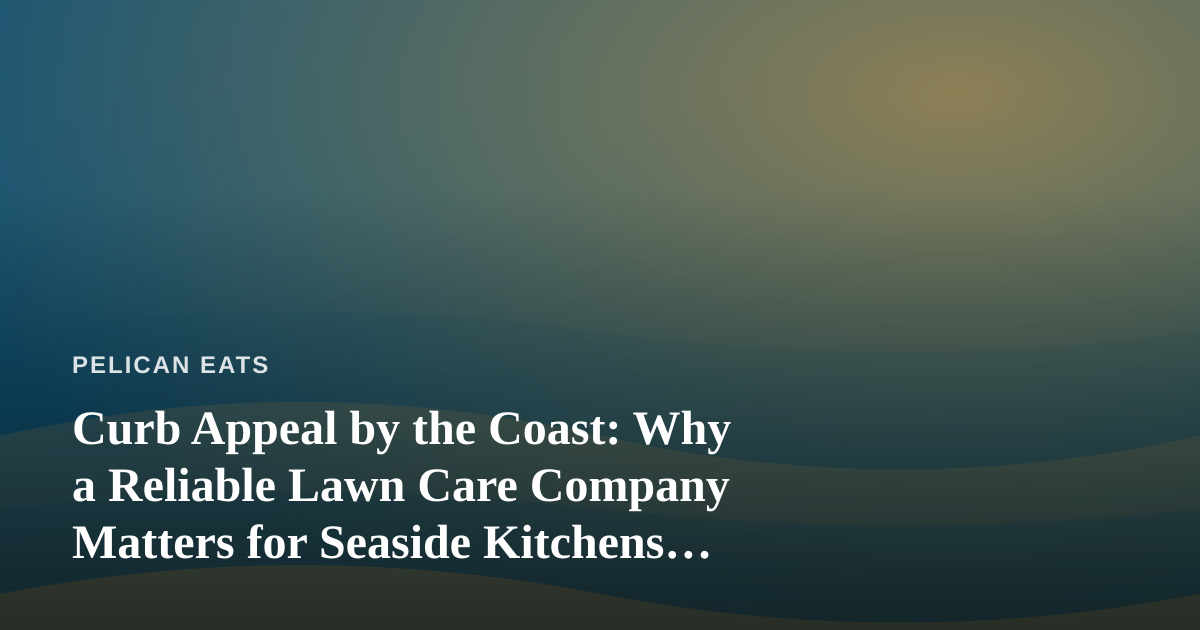 Curb Appeal by the Coast: Why a Reliable Lawn Care Company Matters for Seaside Kitchens and Gardens
