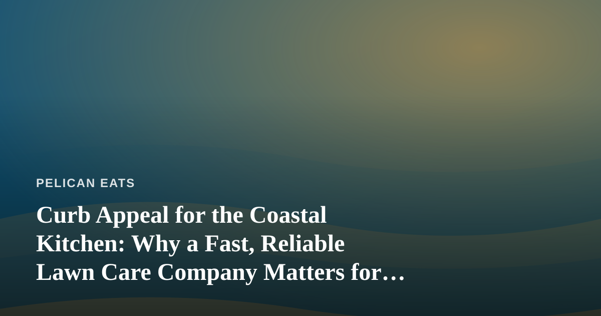 Curb Appeal for the Coastal Kitchen: Why a Fast, Reliable Lawn Care Company Matters for Seaside Dining