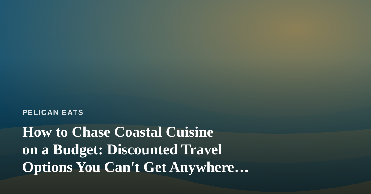 How to Chase Coastal Cuisine on a Budget: Discounted Travel Options You Can’t Get Anywhere Else