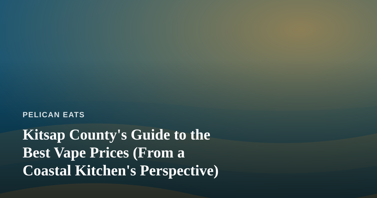Kitsap County’s Guide to the Best Vape Prices (From a Coastal Kitchen’s Perspective)