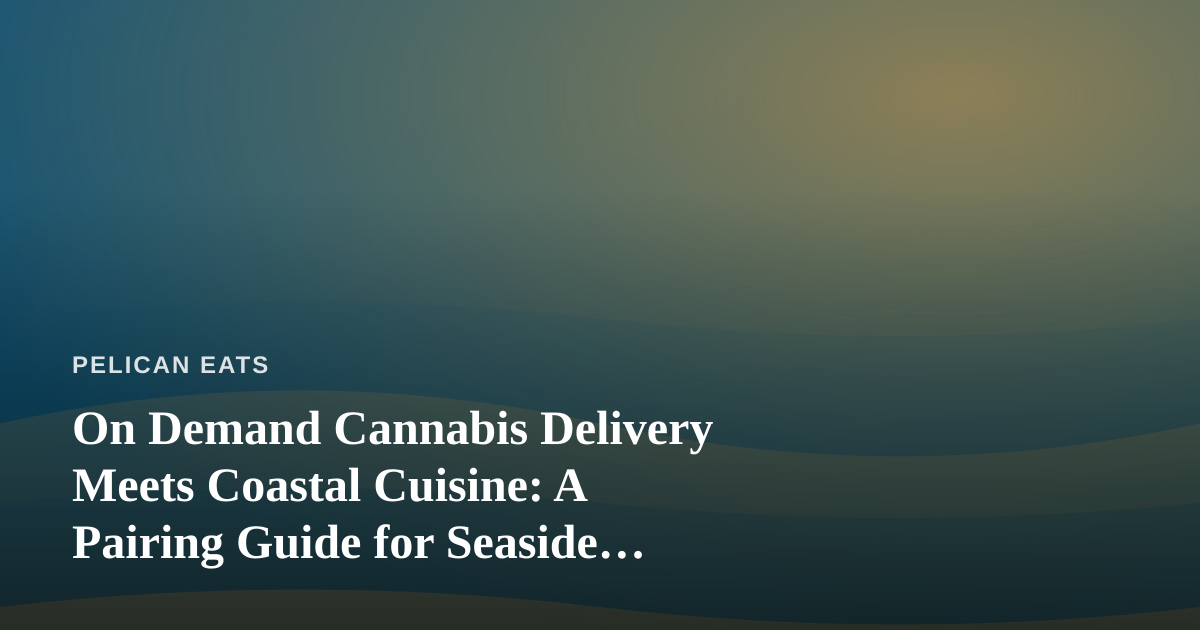 On Demand Cannabis Delivery Meets Coastal Cuisine: A Pairing Guide for Seaside Living