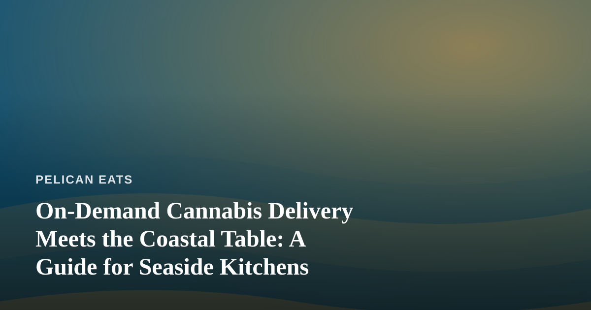 On-Demand Cannabis Delivery Meets the Coastal Table: A Guide for Seaside Kitchens