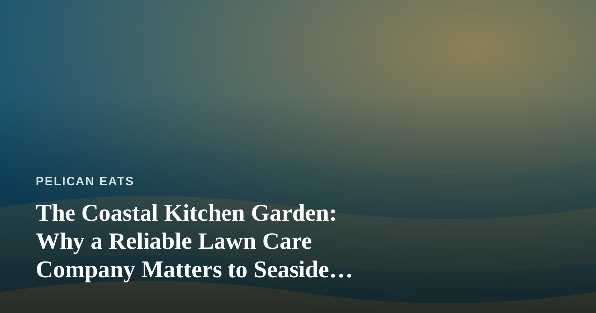 The Coastal Kitchen Garden: Why a Reliable Lawn Care Company Matters to Seaside Cooks