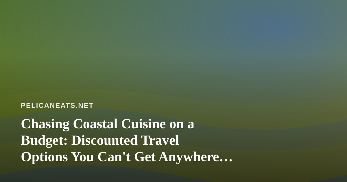 Chasing Coastal Cuisine on a Budget: Discounted Travel Options You Can’t Get Anywhere Else