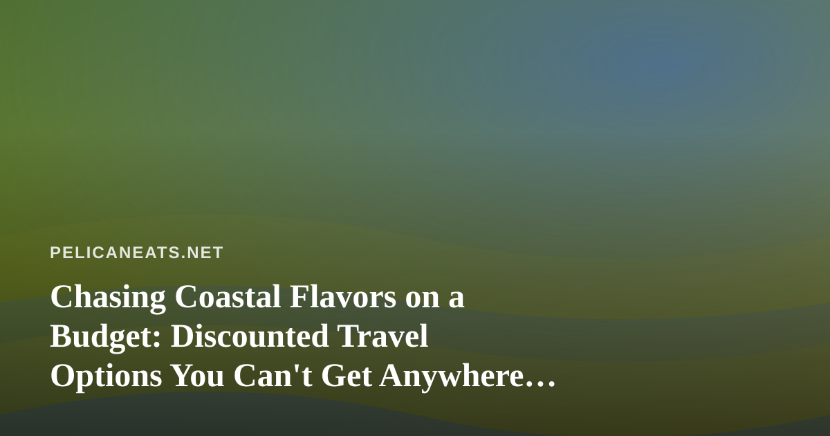 Chasing Coastal Flavors on a Budget: Discounted Travel Options You Can’t Get Anywhere Else