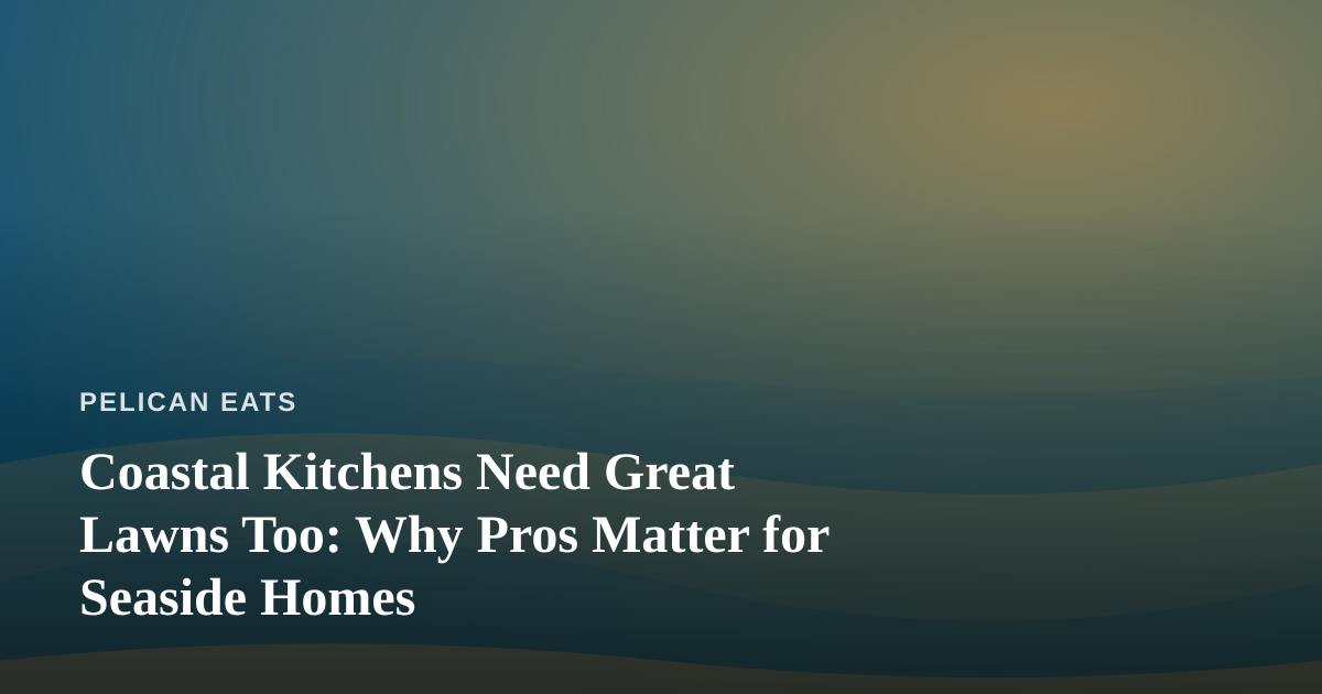Coastal Kitchens Need Great Lawns Too: Why Pros Matter for Seaside Homes