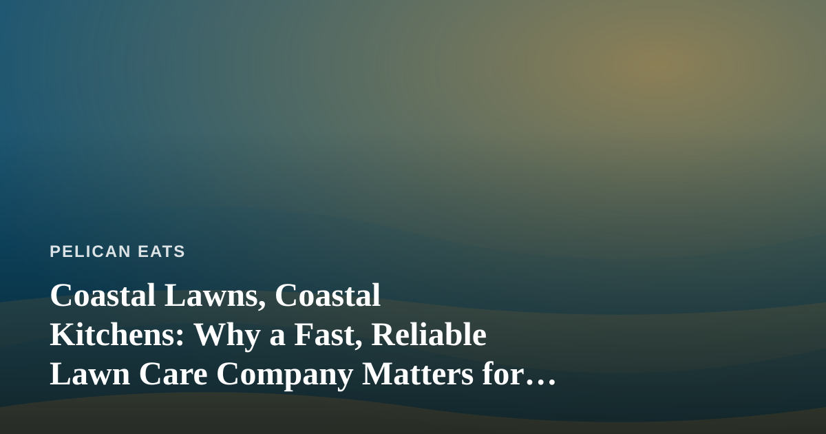 Coastal Lawns, Coastal Kitchens: Why a Fast, Reliable Lawn Care Company Matters for Seaside Homes