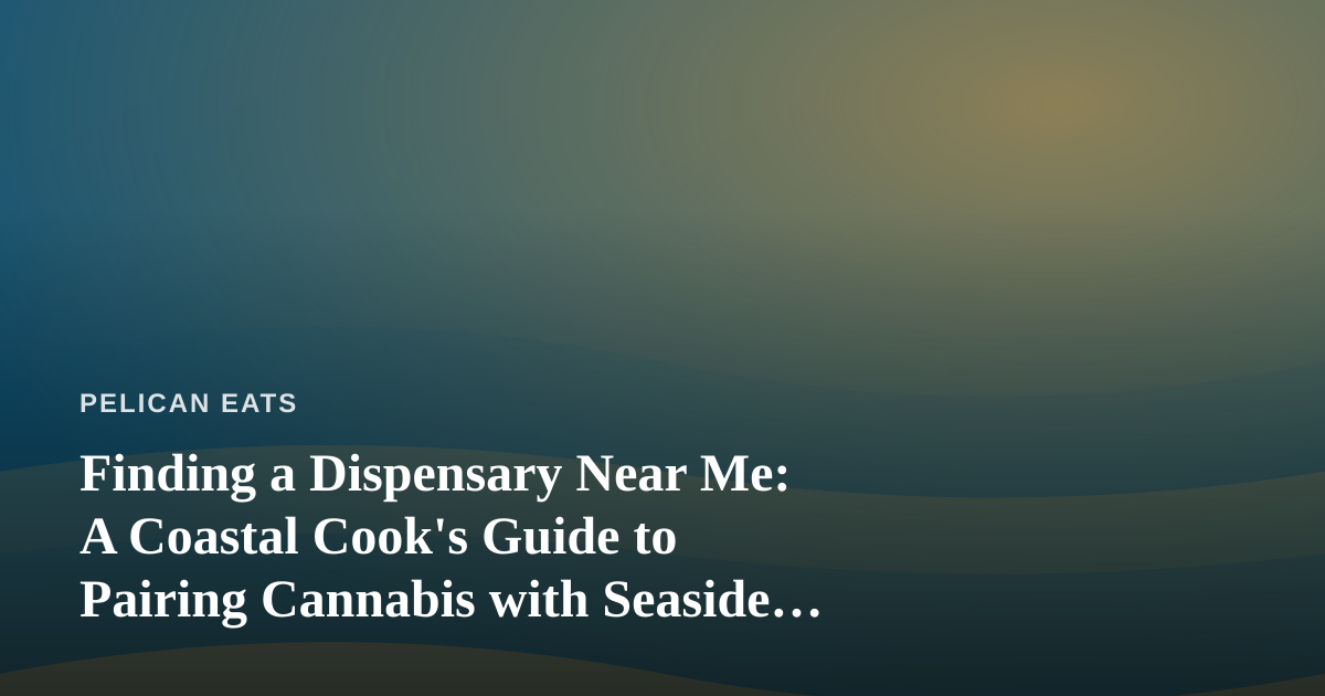 Finding a Dispensary Near Me: A Coastal Cook’s Guide to Pairing Cannabis with Seaside Cuisine