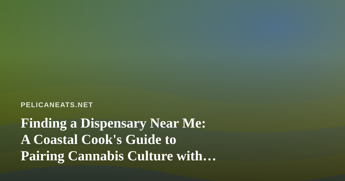 Finding a Dispensary Near Me: A Coastal Cook’s Guide to Pairing Cannabis Culture with Seaside Flavors