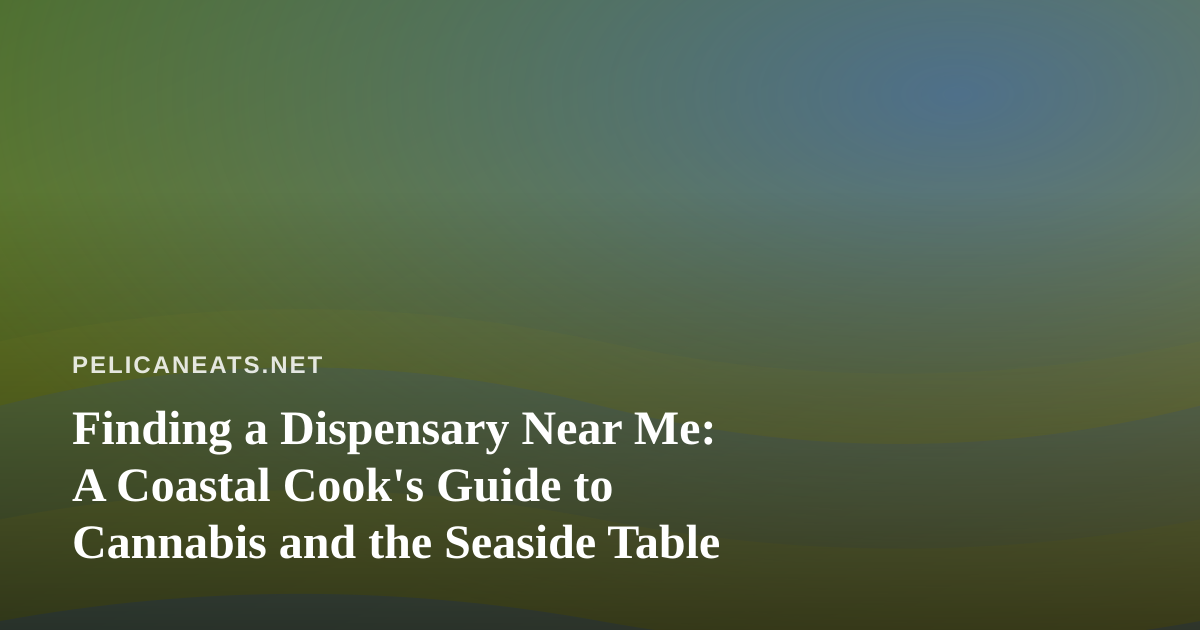 Finding a Dispensary Near Me: A Coastal Cook’s Guide to Cannabis and the Seaside Table