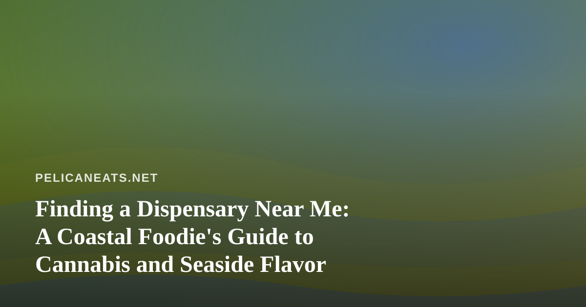 Finding a Dispensary Near Me: A Coastal Foodie’s Guide to Cannabis and Seaside Flavor