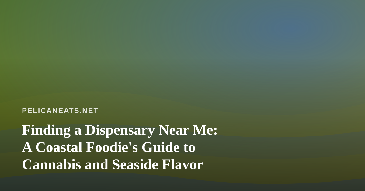 Finding a Dispensary Near Me: A Coastal Foodie’s Guide to Cannabis and Seaside Flavor