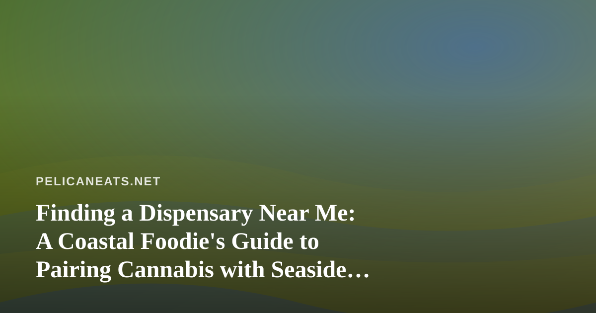 Finding a Dispensary Near Me: A Coastal Foodie’s Guide to Pairing Cannabis with Seaside Cuisine