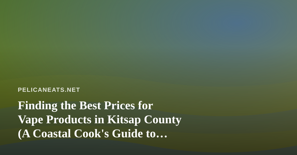 Finding the Best Prices for Vape Products in Kitsap County (A Coastal Cook’s Guide to Local Value)