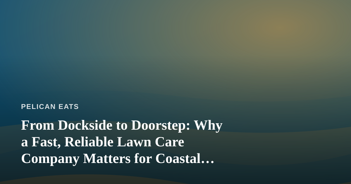 From Dockside to Doorstep: Why a Fast, Reliable Lawn Care Company Matters for Coastal Kitchens and Homes