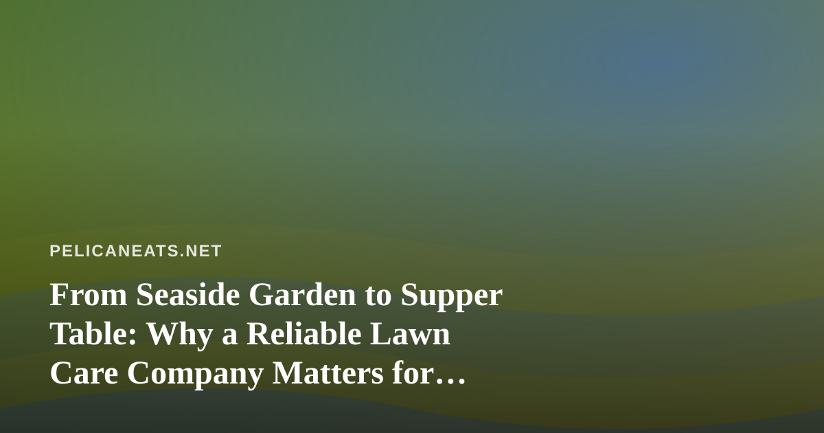 From Seaside Garden to Supper Table: Why a Reliable Lawn Care Company Matters for Coastal Cooks