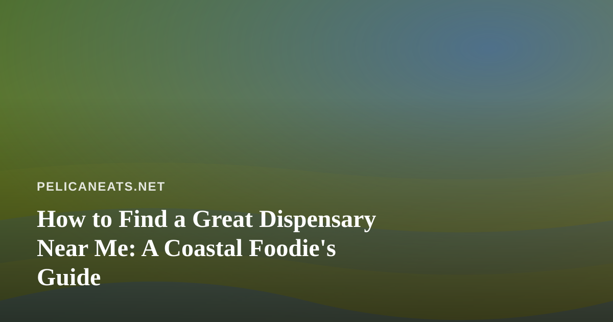 How to Find a Great Dispensary Near Me: A Coastal Foodie’s Guide