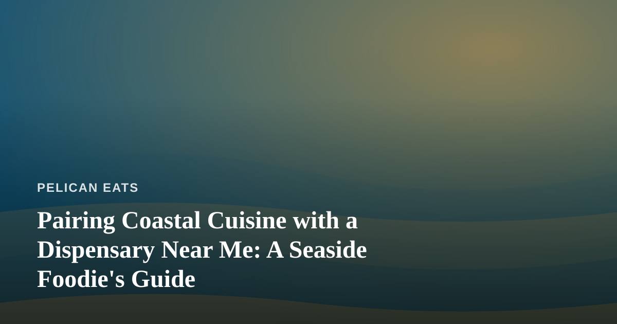 Pairing Coastal Cuisine with a Dispensary Near Me: A Seaside Foodie’s Guide