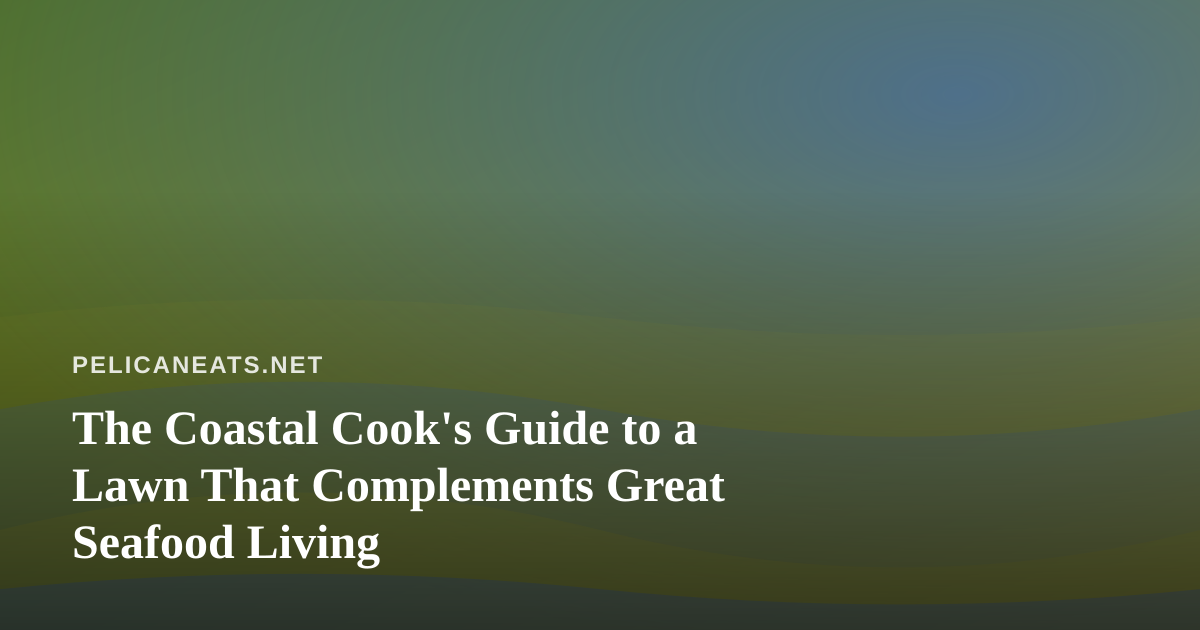 The Coastal Cook’s Guide to a Lawn That Complements Great Seafood Living
