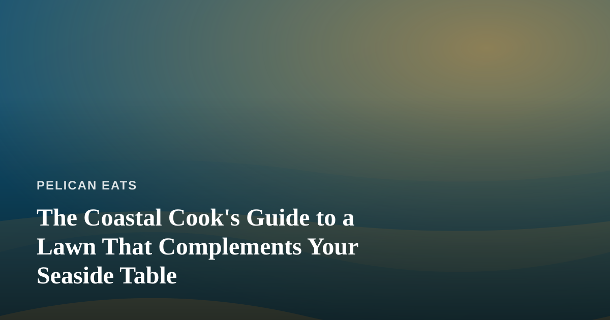The Coastal Cook’s Guide to a Lawn That Complements Your Seaside Table