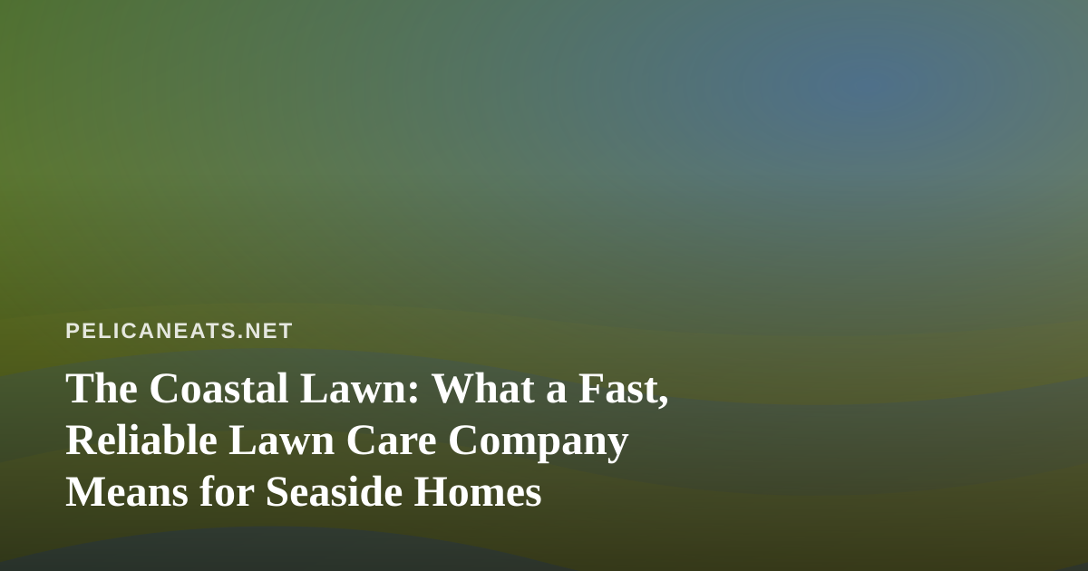 The Coastal Lawn: What a Fast, Reliable Lawn Care Company Means for Seaside Homes