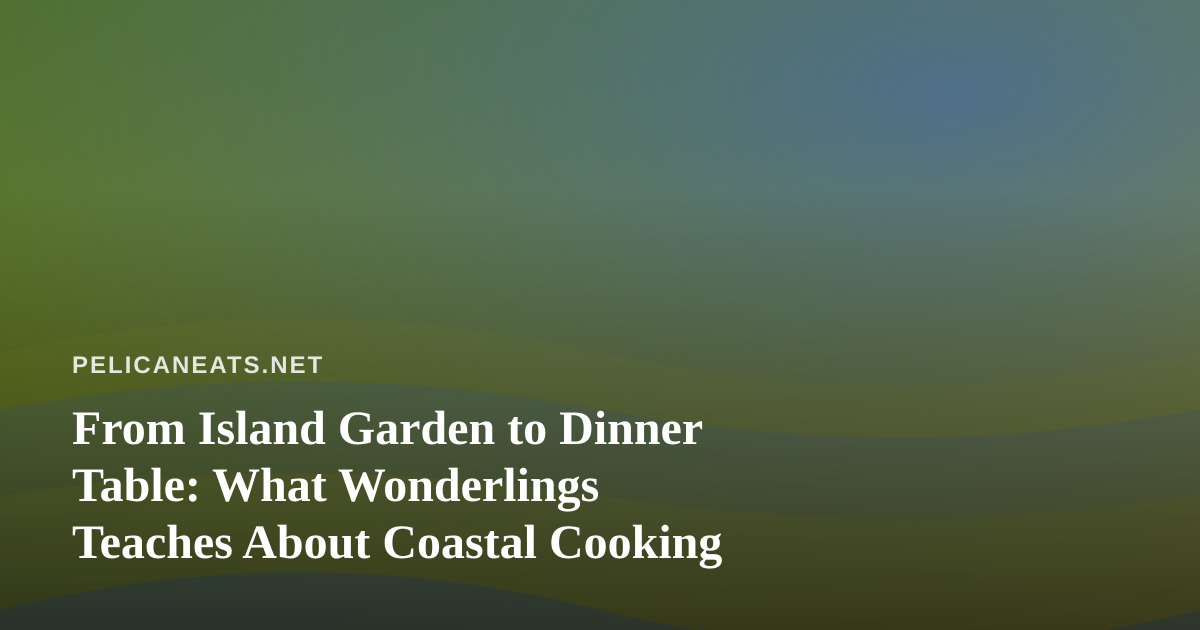 From Island Garden to Dinner Table: What Wonderlings Teaches About Coastal Cooking