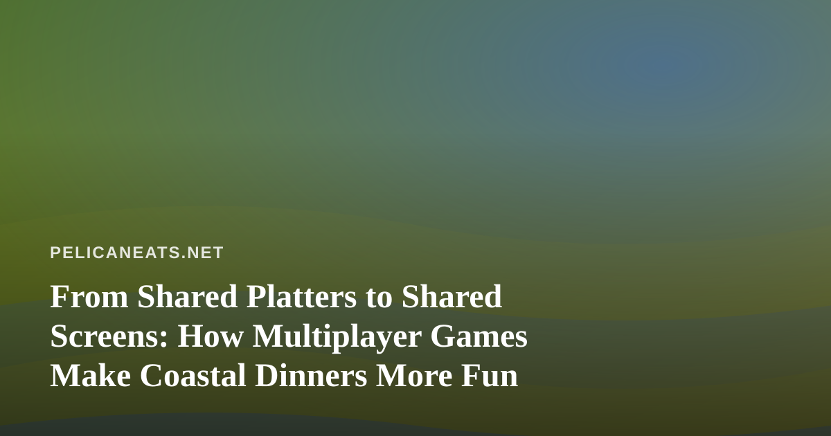 From Shared Platters to Shared Screens: How Multiplayer Games Make Coastal Dinners More Fun